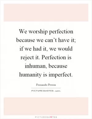 We worship perfection because we can’t have it; if we had it, we would reject it. Perfection is inhuman, because humanity is imperfect Picture Quote #1