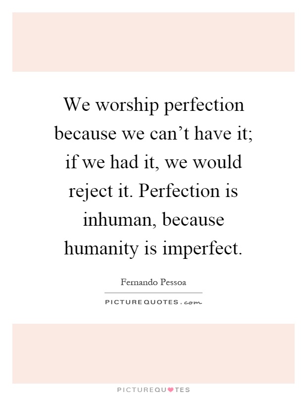 We worship perfection because we can't have it; if we had it, we would reject it. Perfection is inhuman, because humanity is imperfect Picture Quote #1