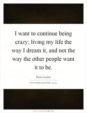 I want to continue being crazy; living my life the way I dream it, and not the way the other people want it to be Picture Quote #1