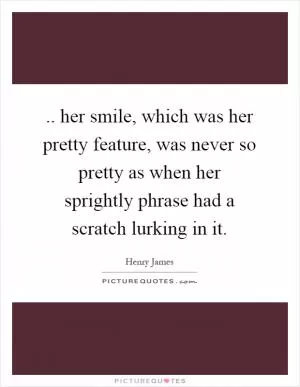 .. her smile, which was her pretty feature, was never so pretty as when her sprightly phrase had a scratch lurking in it Picture Quote #1