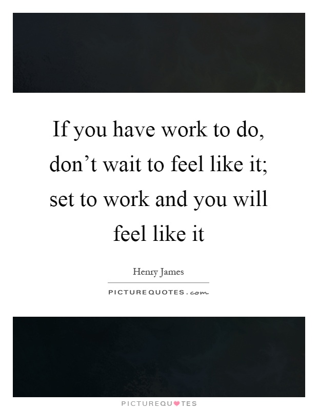 If you have work to do, don't wait to feel like it; set to work and you will feel like it Picture Quote #1