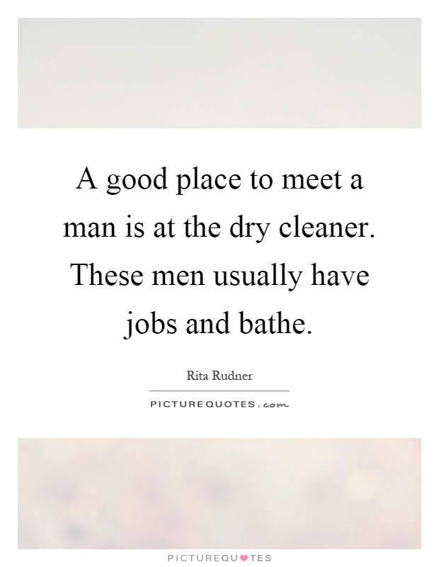 A good place to meet a man is at the dry cleaner. These men usually have jobs and bathe Picture Quote #1