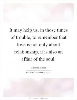 It may help us, in those times of trouble, to remember that love is not only about relationship, it is also an affair of the soul Picture Quote #1