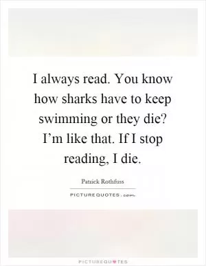 I always read. You know how sharks have to keep swimming or they die? I’m like that. If I stop reading, I die Picture Quote #1