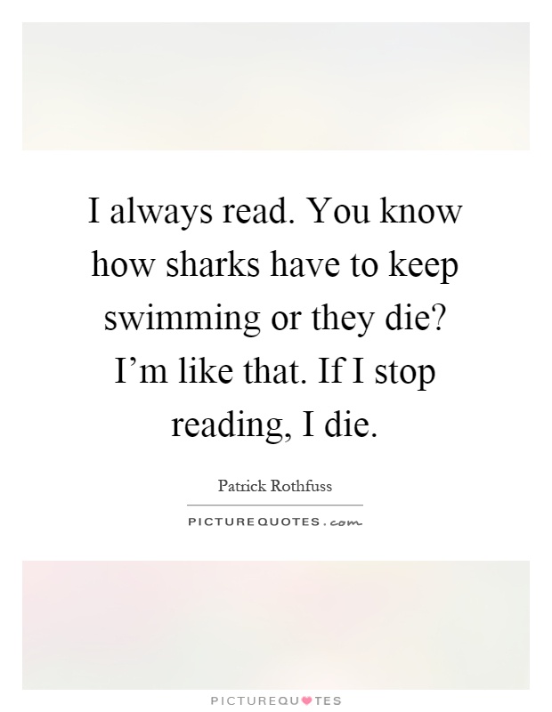 I always read. You know how sharks have to keep swimming or they die? I'm like that. If I stop reading, I die Picture Quote #1