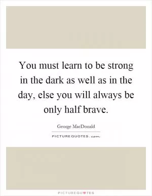 You must learn to be strong in the dark as well as in the day, else you will always be only half brave Picture Quote #1