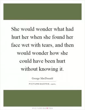 She would wonder what had hurt her when she found her face wet with tears, and then would wonder how she could have been hurt without knowing it Picture Quote #1