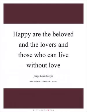 Happy are the beloved and the lovers and those who can live without love Picture Quote #1