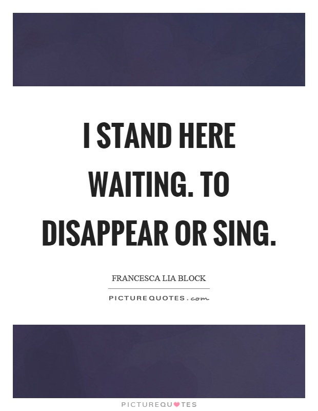 I stand here waiting. To disappear or sing Picture Quote #1