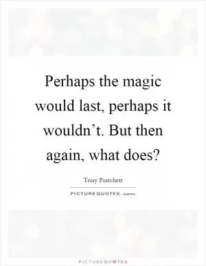 Perhaps the magic would last, perhaps it wouldn’t. But then again, what does? Picture Quote #1