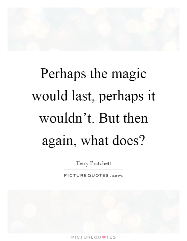 Perhaps the magic would last, perhaps it wouldn't. But then again, what does? Picture Quote #1