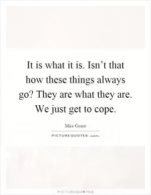 It is what it is. Isn’t that how these things always go? They are what they are. We just get to cope Picture Quote #1