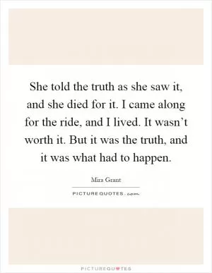 She told the truth as she saw it, and she died for it. I came along for the ride, and I lived. It wasn’t worth it. But it was the truth, and it was what had to happen Picture Quote #1
