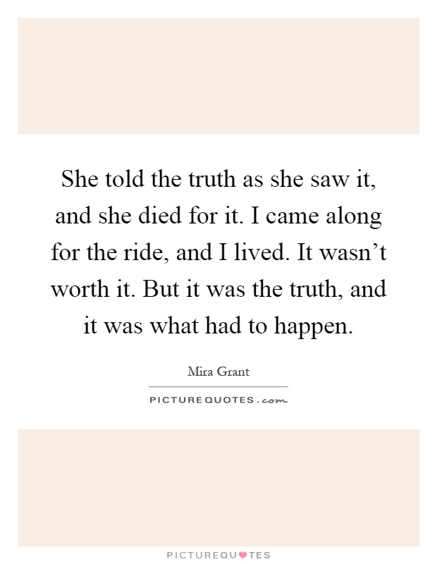 She told the truth as she saw it, and she died for it. I came along for the ride, and I lived. It wasn't worth it. But it was the truth, and it was what had to happen Picture Quote #1