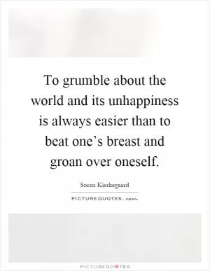 To grumble about the world and its unhappiness is always easier than to beat one’s breast and groan over oneself Picture Quote #1