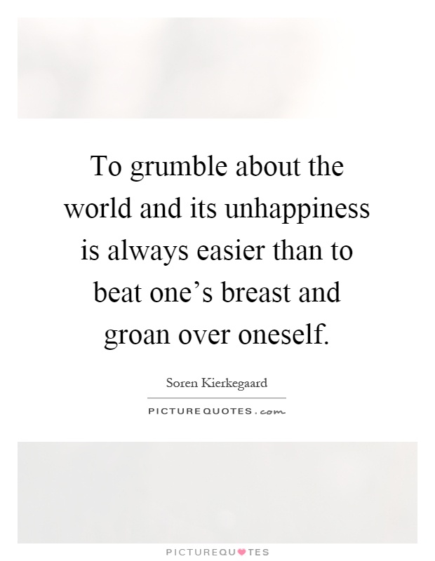 To grumble about the world and its unhappiness is always easier than to beat one's breast and groan over oneself Picture Quote #1