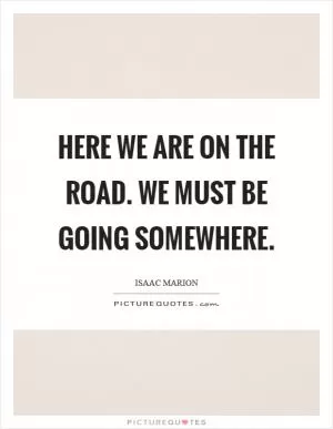 Here we are on the road. We must be going somewhere Picture Quote #1