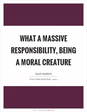 What a massive responsibility, being a moral creature Picture Quote #1