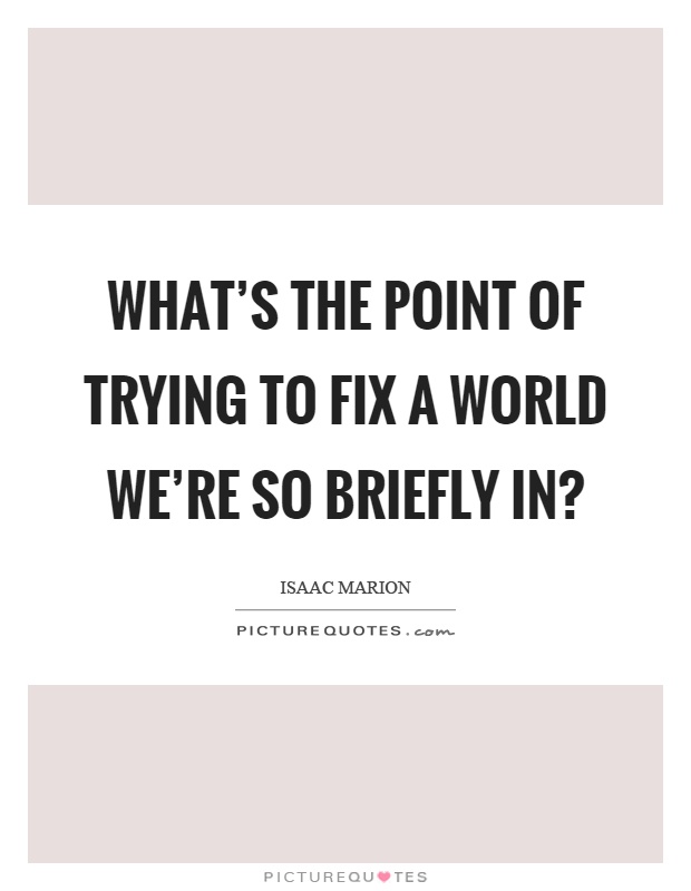 What's the point of trying to fix a world we're so briefly in? Picture Quote #1