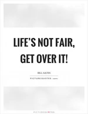 Life’s not fair, get over it! Picture Quote #1