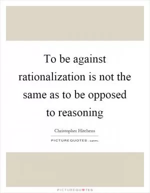 To be against rationalization is not the same as to be opposed to reasoning Picture Quote #1