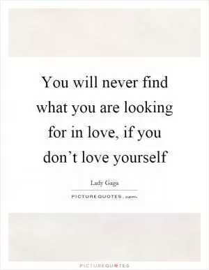 You will never find what you are looking for in love, if you don’t love yourself Picture Quote #1