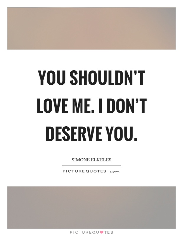 You shouldn't love me. I don't deserve you Picture Quote #1
