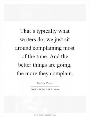 That’s typically what writers do; we just sit around complaining most of the time. And the better things are going, the more they complain Picture Quote #1