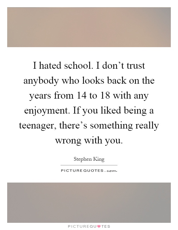 I hated school. I don't trust anybody who looks back on the years from 14 to 18 with any enjoyment. If you liked being a teenager, there's something really wrong with you Picture Quote #1