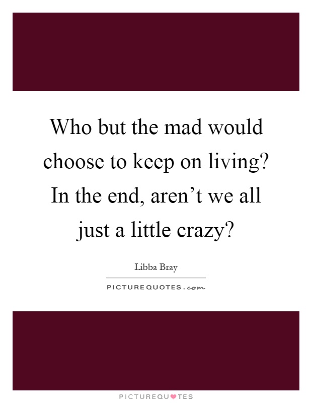 Who but the mad would choose to keep on living? In the end, aren't we all just a little crazy? Picture Quote #1
