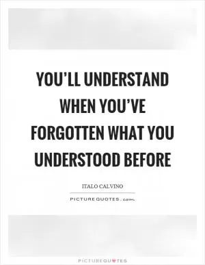 You’ll understand when you’ve forgotten what you understood before Picture Quote #1