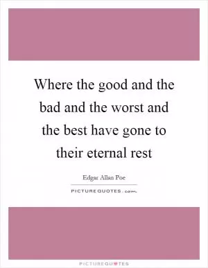 Where the good and the bad and the worst and the best have gone to their eternal rest Picture Quote #1