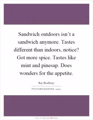 Sandwich outdoors isn’t a sandwich anymore. Tastes different than indoors, notice? Got more spice. Tastes like mint and pinesap. Does wonders for the appetite Picture Quote #1