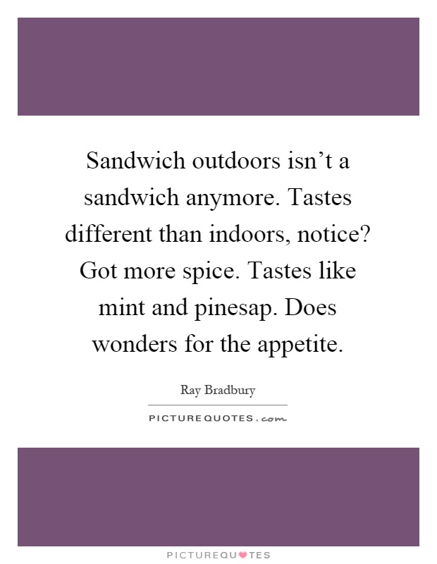 Sandwich outdoors isn't a sandwich anymore. Tastes different than indoors, notice? Got more spice. Tastes like mint and pinesap. Does wonders for the appetite Picture Quote #1