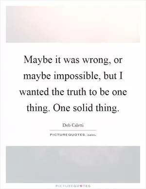 Maybe it was wrong, or maybe impossible, but I wanted the truth to be one thing. One solid thing Picture Quote #1