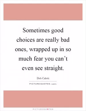 Sometimes good choices are really bad ones, wrapped up in so much fear you can’t even see straight Picture Quote #1