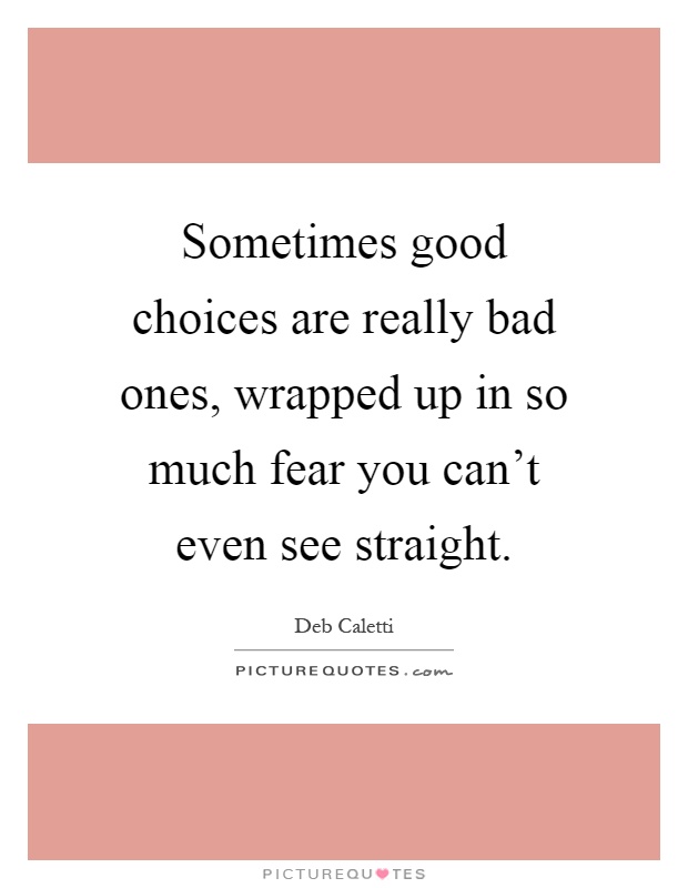 Sometimes good choices are really bad ones, wrapped up in so much fear you can't even see straight Picture Quote #1