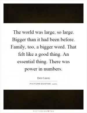 The world was large, so large. Bigger than it had been before. Family, too, a bigger word. That felt like a good thing. An essential thing. There was power in numbers Picture Quote #1