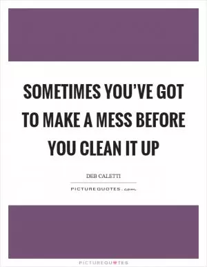 Sometimes you’ve got to make a mess before you clean it up Picture Quote #1