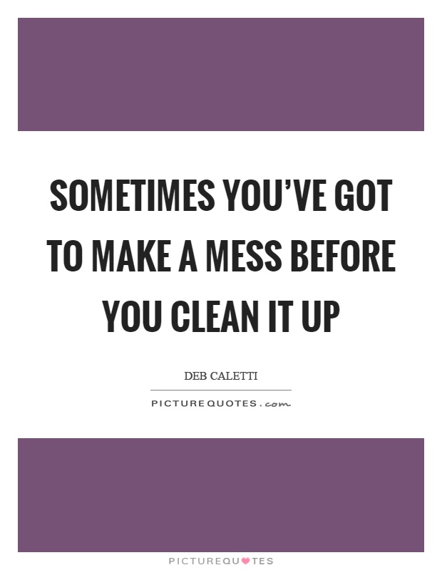 Sometimes you've got to make a mess before you clean it up Picture Quote #1