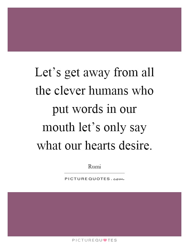 Let's get away from all the clever humans who put words in our mouth let's only say what our hearts desire Picture Quote #1