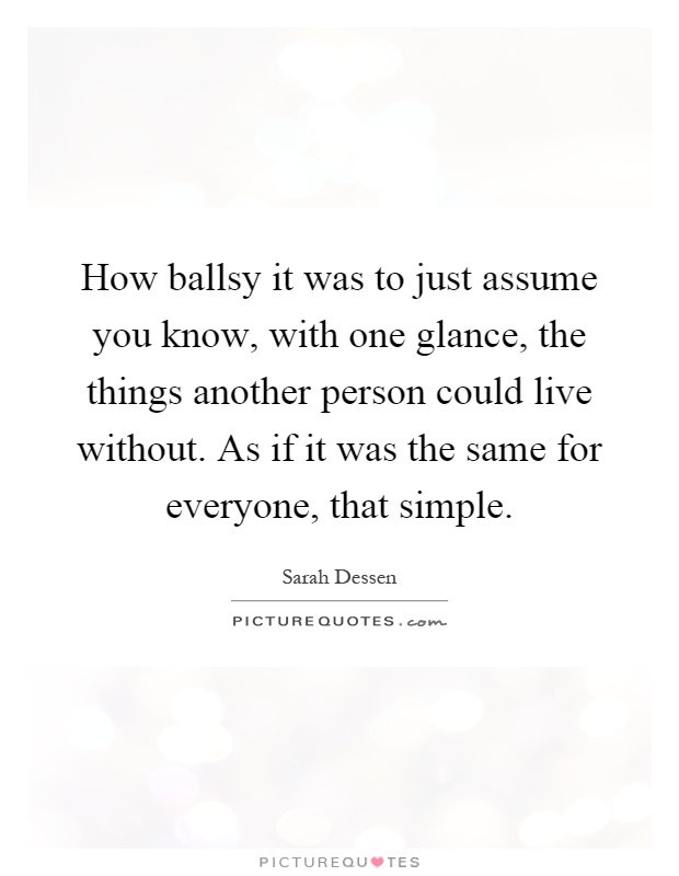 How ballsy it was to just assume you know, with one glance, the things another person could live without. As if it was the same for everyone, that simple Picture Quote #1