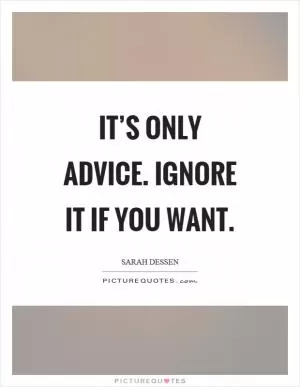 It’s only advice. Ignore it if you want Picture Quote #1