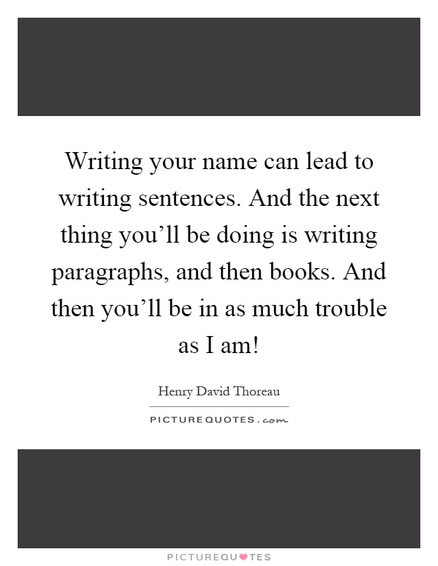 Writing your name can lead to writing sentences. And the next thing you'll be doing is writing paragraphs, and then books. And then you'll be in as much trouble as I am! Picture Quote #1