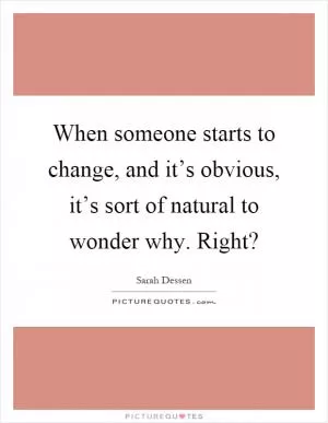 When someone starts to change, and it’s obvious, it’s sort of natural to wonder why. Right? Picture Quote #1