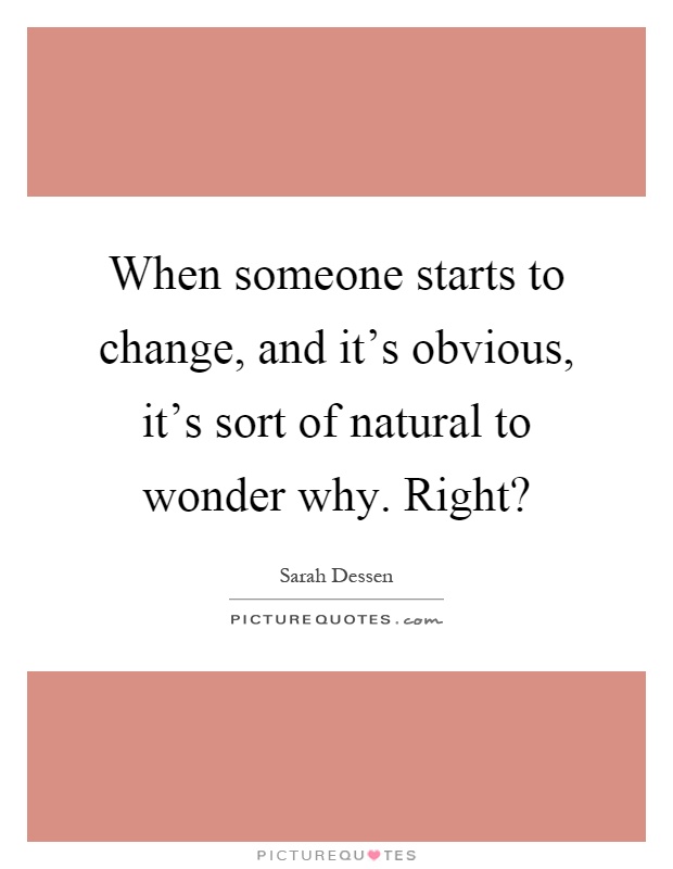 When someone starts to change, and it's obvious, it's sort of natural to wonder why. Right? Picture Quote #1