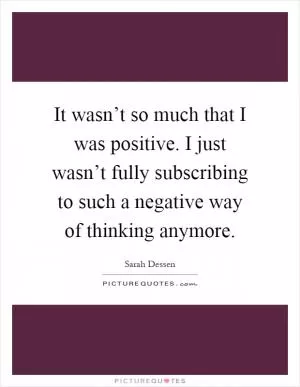 It wasn’t so much that I was positive. I just wasn’t fully subscribing to such a negative way of thinking anymore Picture Quote #1
