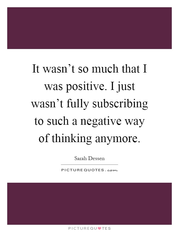 It wasn't so much that I was positive. I just wasn't fully subscribing to such a negative way of thinking anymore Picture Quote #1