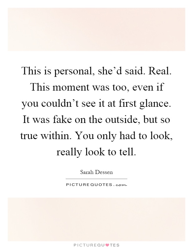 This is personal, she'd said. Real. This moment was too, even if you couldn't see it at first glance. It was fake on the outside, but so true within. You only had to look, really look to tell Picture Quote #1