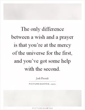The only difference between a wish and a prayer is that you’re at the mercy of the universe for the first, and you’ve got some help with the second Picture Quote #1
